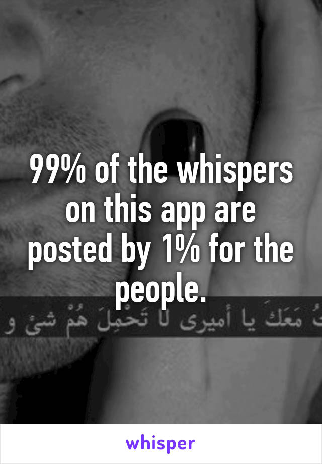 99% of the whispers on this app are posted by 1% for the people.