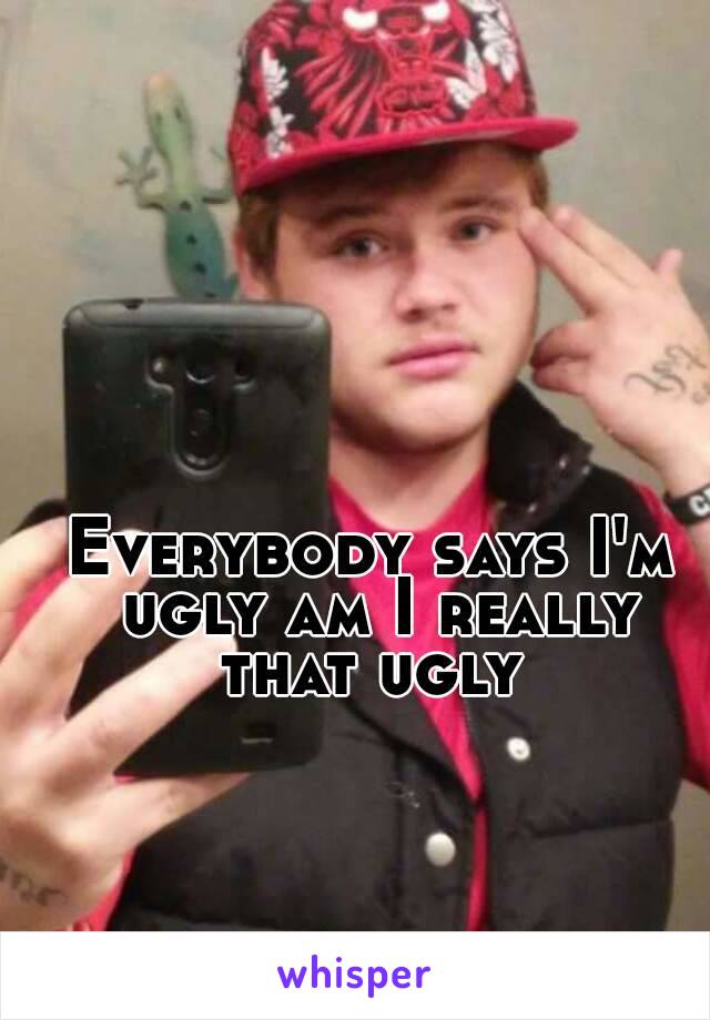 Everybody says I'm ugly am I really that ugly 