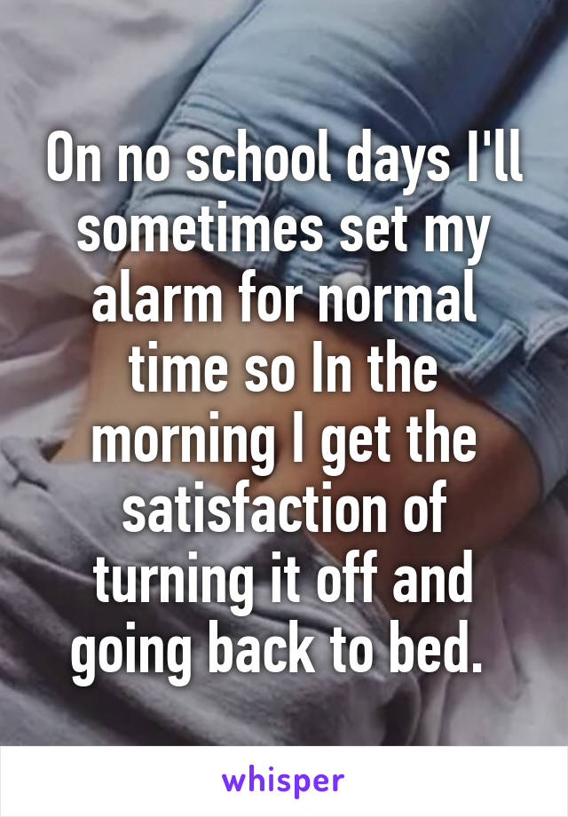 On no school days I'll sometimes set my alarm for normal time so In the morning I get the satisfaction of turning it off and going back to bed. 