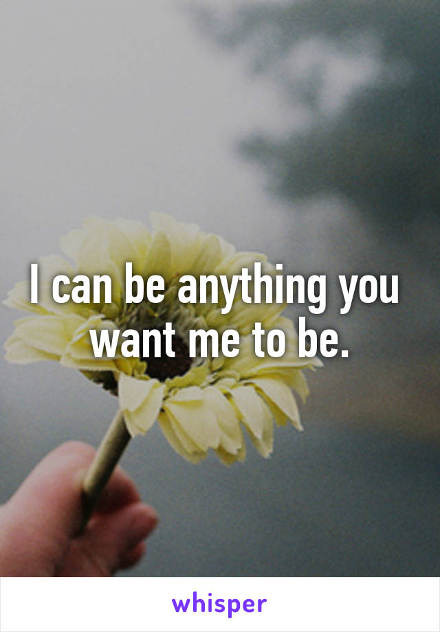 I can be anything you  want me to be.