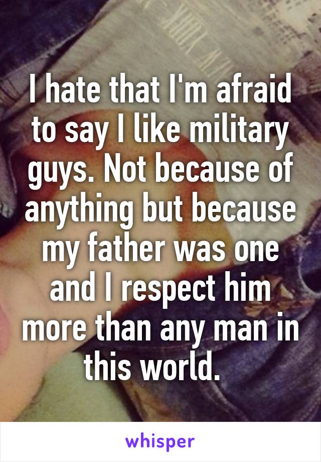 I hate that I'm afraid to say I like military guys. Not because of anything but because my father was one and I respect him more than any man in this world.  