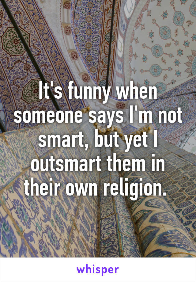 It's funny when someone says I'm not smart, but yet I outsmart them in their own religion. 