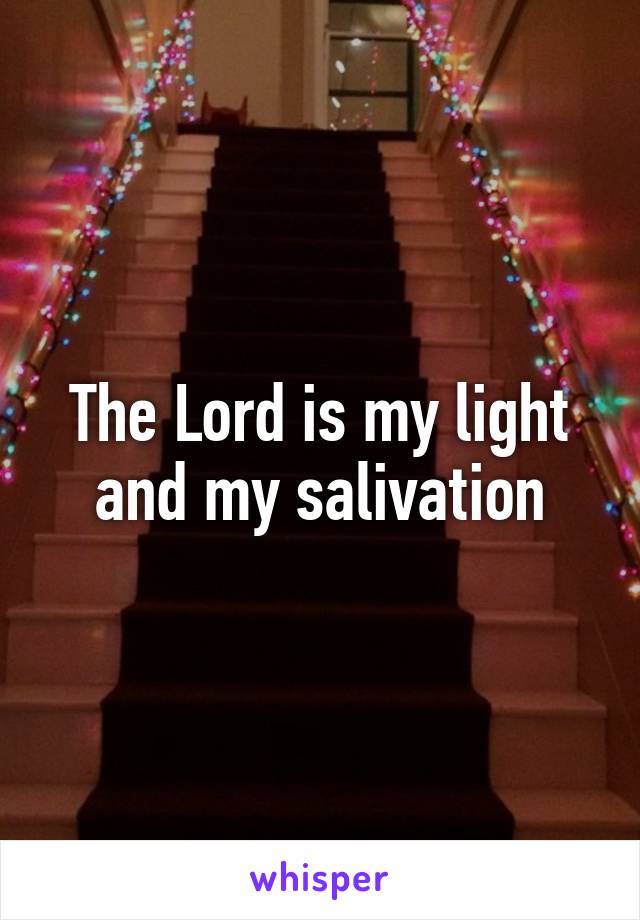 The Lord is my light and my salivation