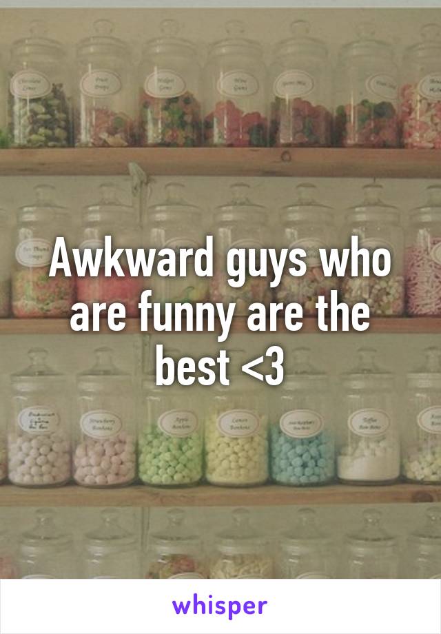 Awkward guys who are funny are the best <3