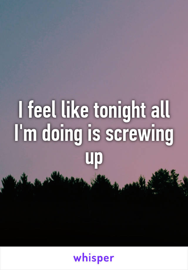 I feel like tonight all I'm doing is screwing up