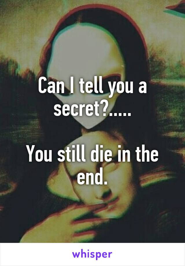 Can I tell you a secret?.....

You still die in the end.