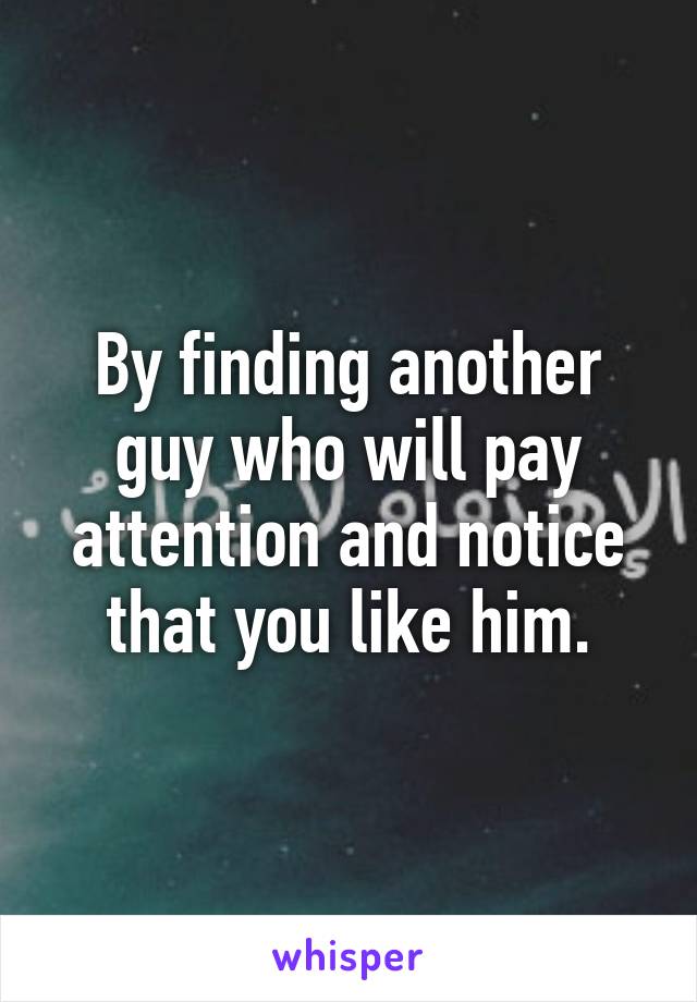 By finding another guy who will pay attention and notice that you like him.