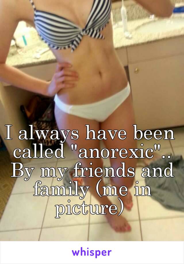 I always have been called "anorexic".. By my friends and family (me in picture) 