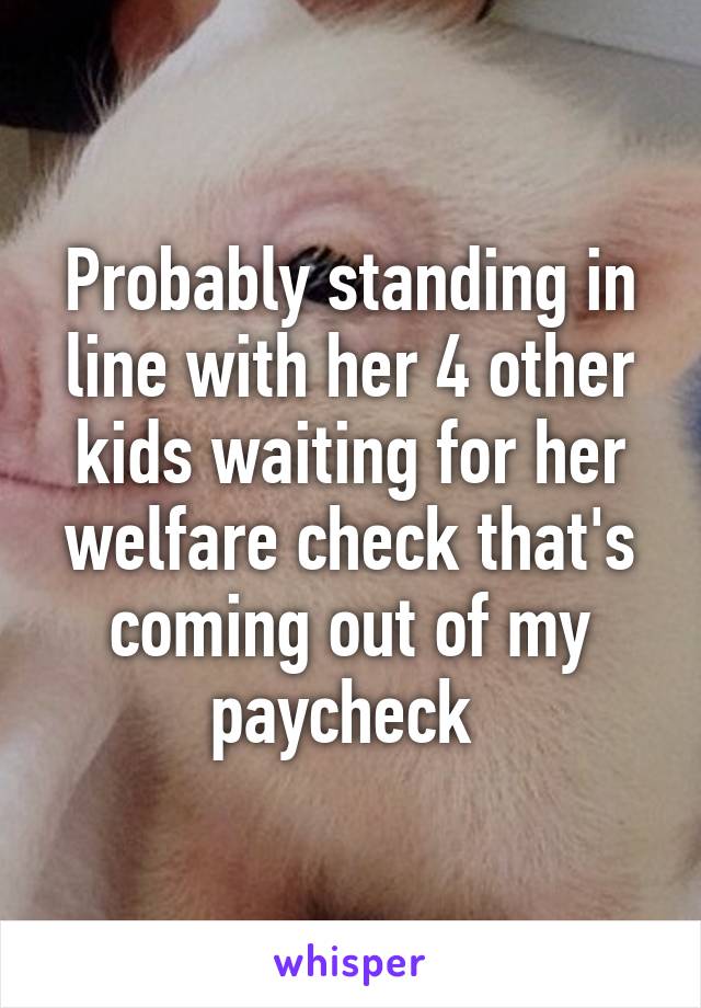 Probably standing in line with her 4 other kids waiting for her welfare check that's coming out of my paycheck 