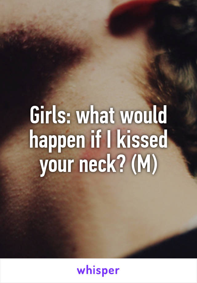 Girls: what would happen if I kissed your neck? (M)