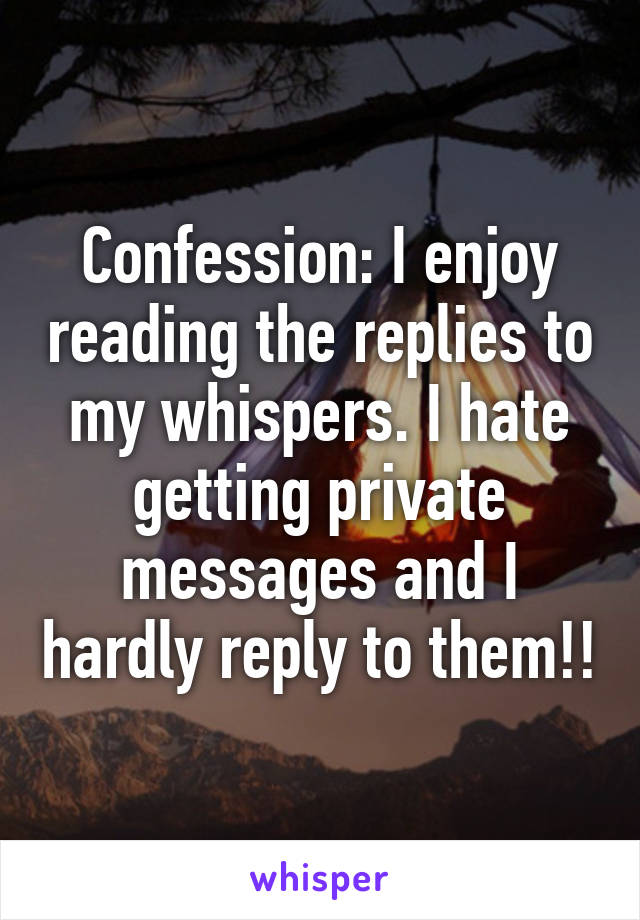 Confession: I enjoy reading the replies to my whispers. I hate getting private messages and I hardly reply to them!!