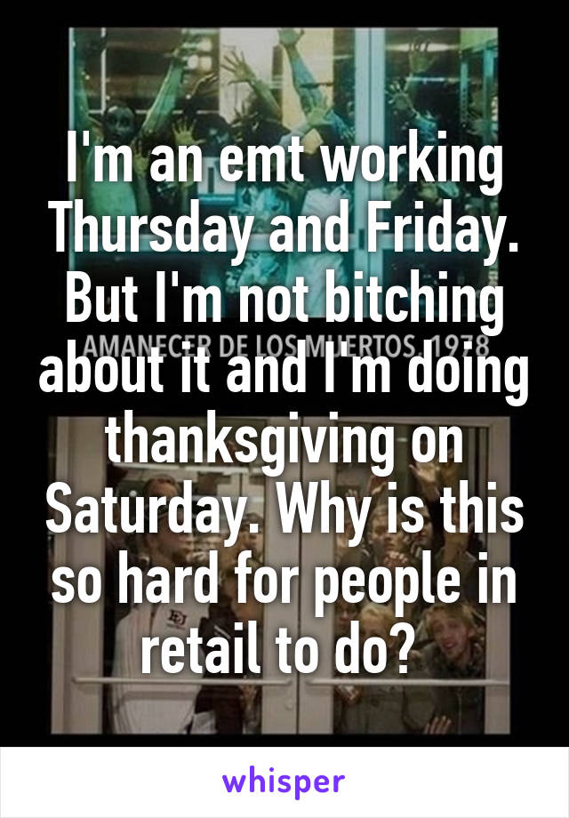 I'm an emt working Thursday and Friday. But I'm not bitching about it and I'm doing thanksgiving on Saturday. Why is this so hard for people in retail to do? 