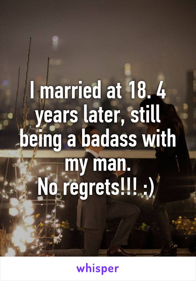 I married at 18. 4 years later, still being a badass with my man.
No regrets!!! :) 