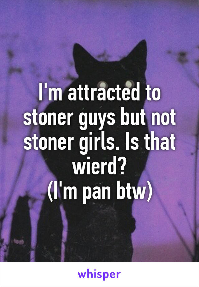 I'm attracted to stoner guys but not stoner girls. Is that wierd?
(I'm pan btw)