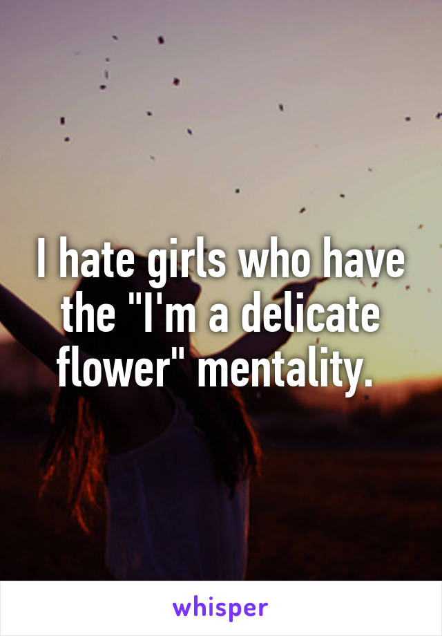 I hate girls who have the "I'm a delicate flower" mentality. 