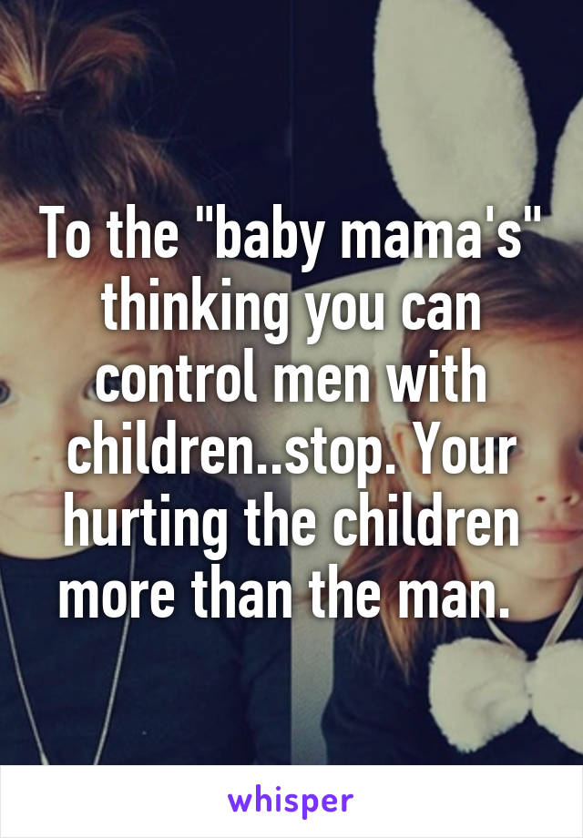 To the "baby mama's" thinking you can control men with children..stop. Your hurting the children more than the man. 