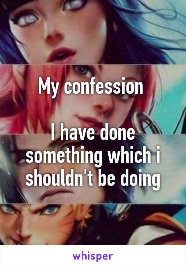 My confession 

I have done something which i shouldn't be doing