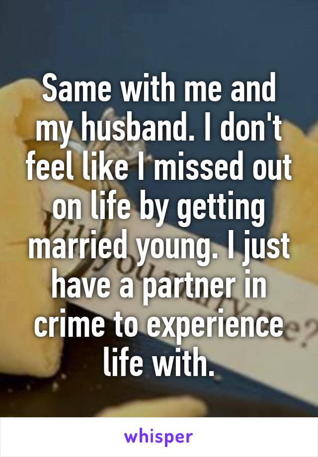 Same with me and my husband. I don't feel like I missed out on life by getting married young. I just have a partner in crime to experience life with.