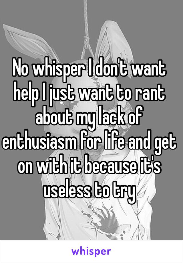 No whisper I don't want help I just want to rant about my lack of enthusiasm for life and get on with it because it's useless to try