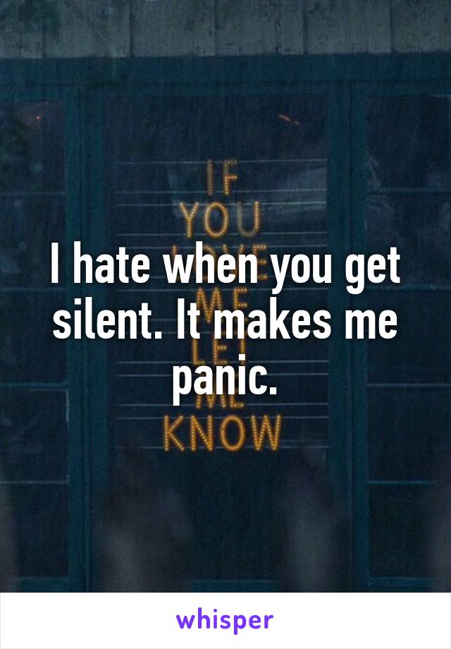 I hate when you get silent. It makes me panic.