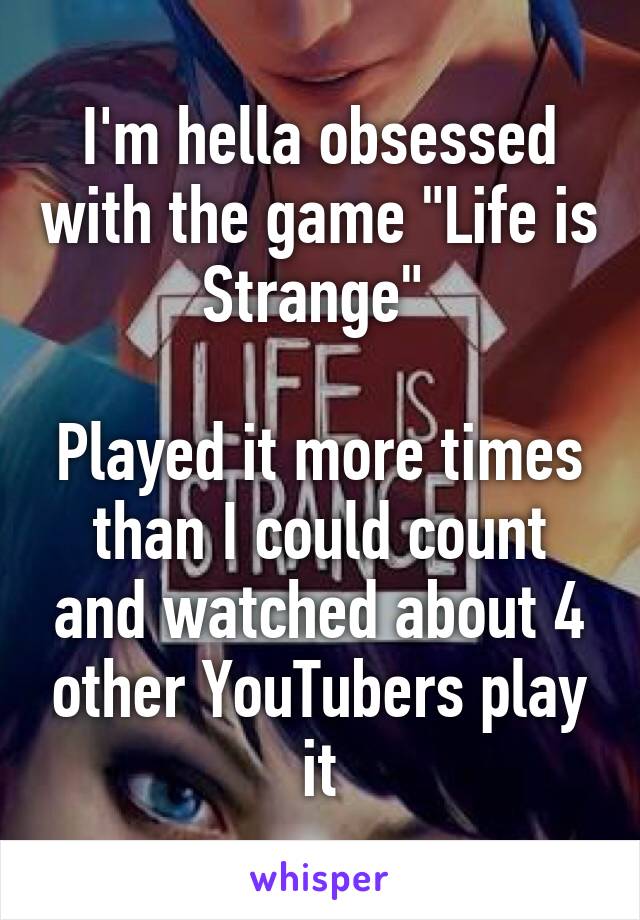 I'm hella obsessed with the game "Life is Strange" 

Played it more times than I could count and watched about 4 other YouTubers play it