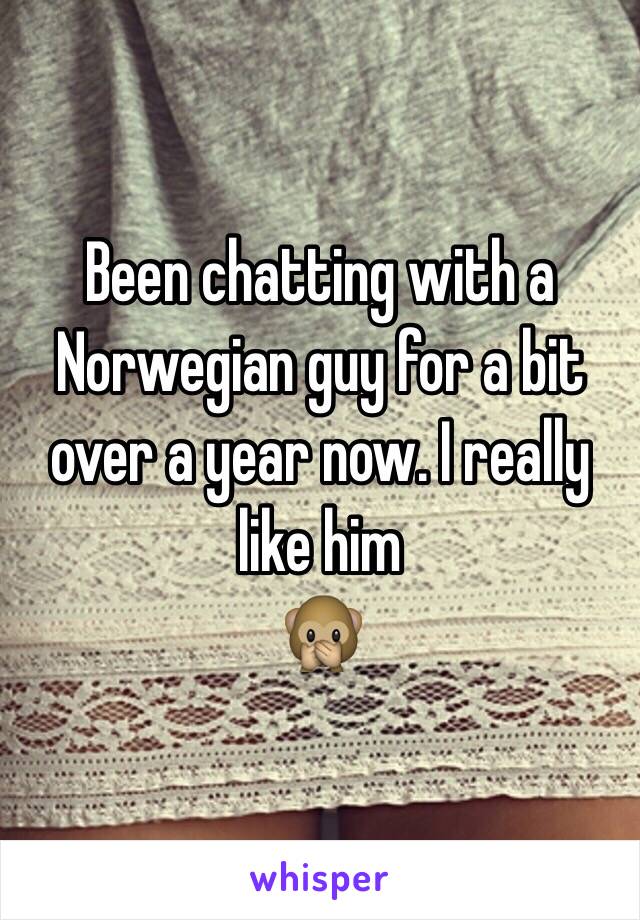 Been chatting with a Norwegian guy for a bit over a year now. I really like him 
🙊