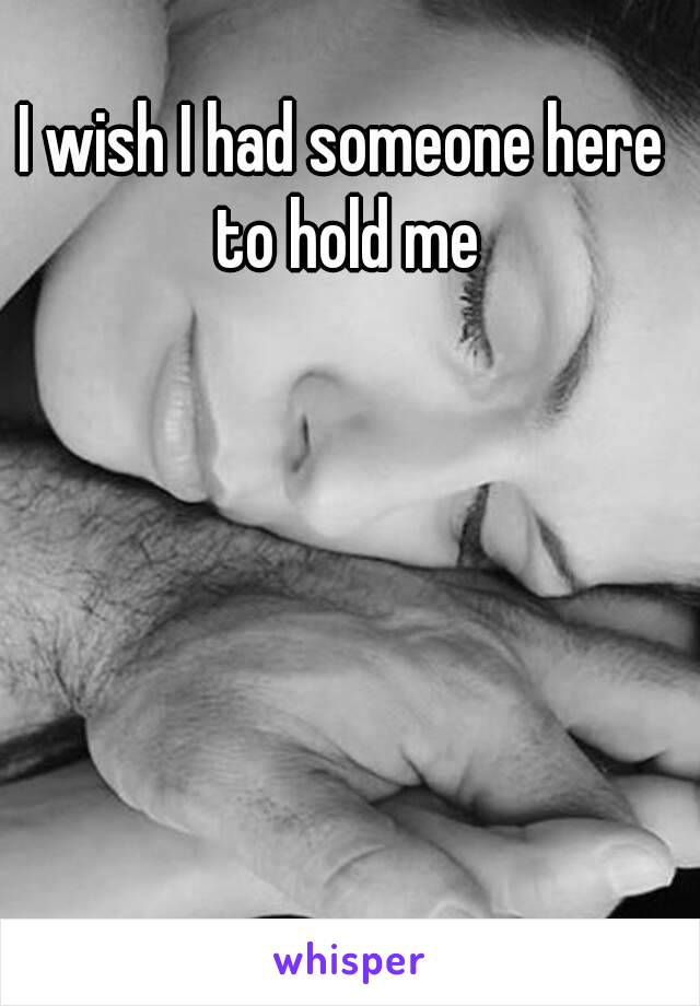 I wish I had someone here to hold me