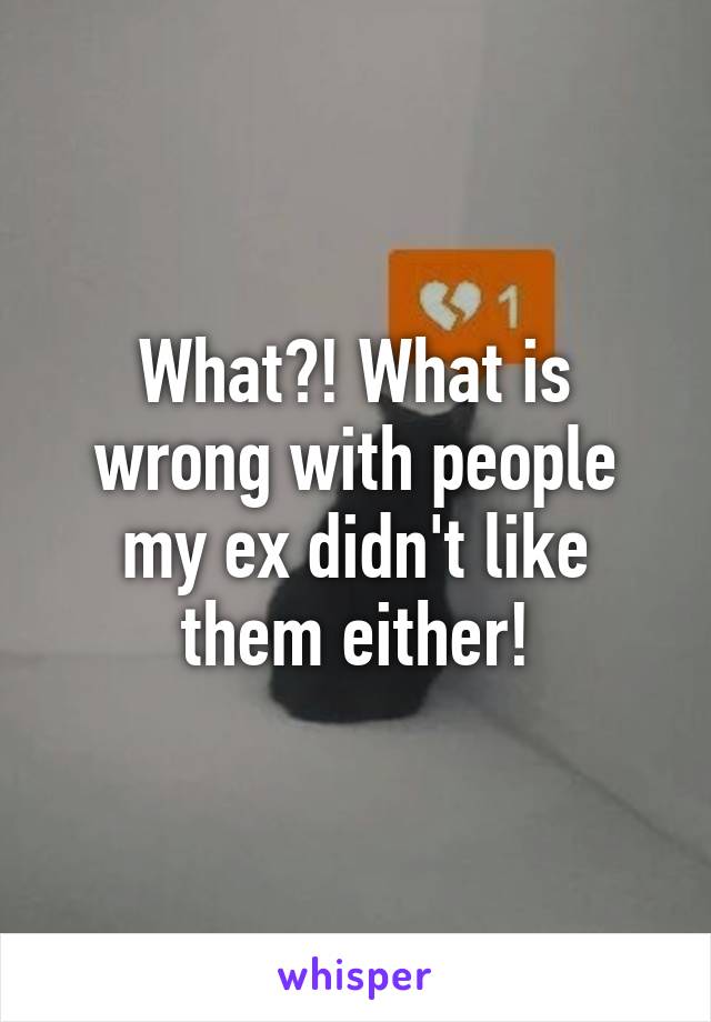 What?! What is wrong with people my ex didn't like them either!