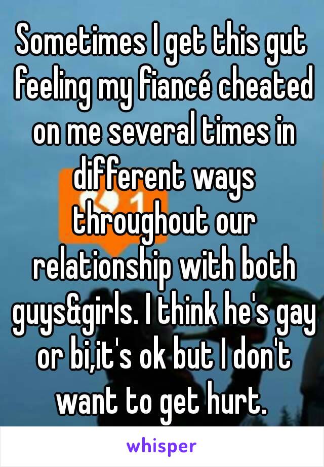 Sometimes I get this gut feeling my fiancé cheated on me several times in different ways throughout our relationship with both guys&girls. I think he's gay or bi,it's ok but I don't want to get hurt. 