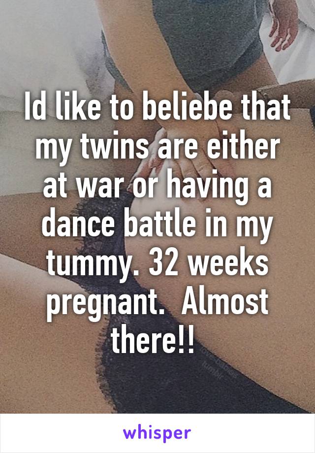 Id like to beliebe that my twins are either at war or having a dance battle in my tummy. 32 weeks pregnant.  Almost there!! 