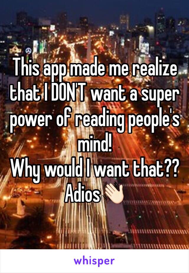 This app made me realize that I DON'T want a super power of reading people's mind!
Why would I want that??
Adios👋🏻 