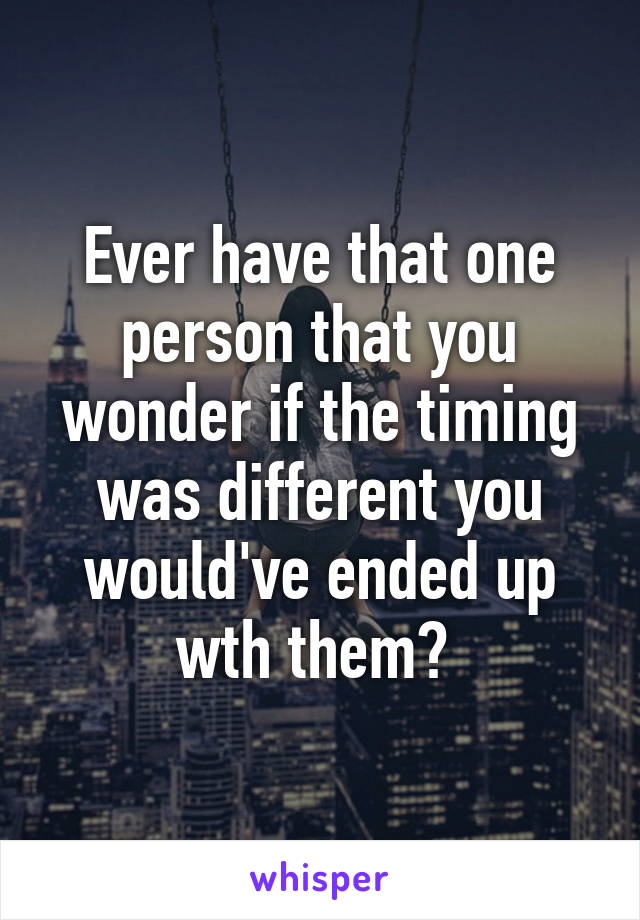 Ever have that one person that you wonder if the timing was different you would've ended up wth them? 