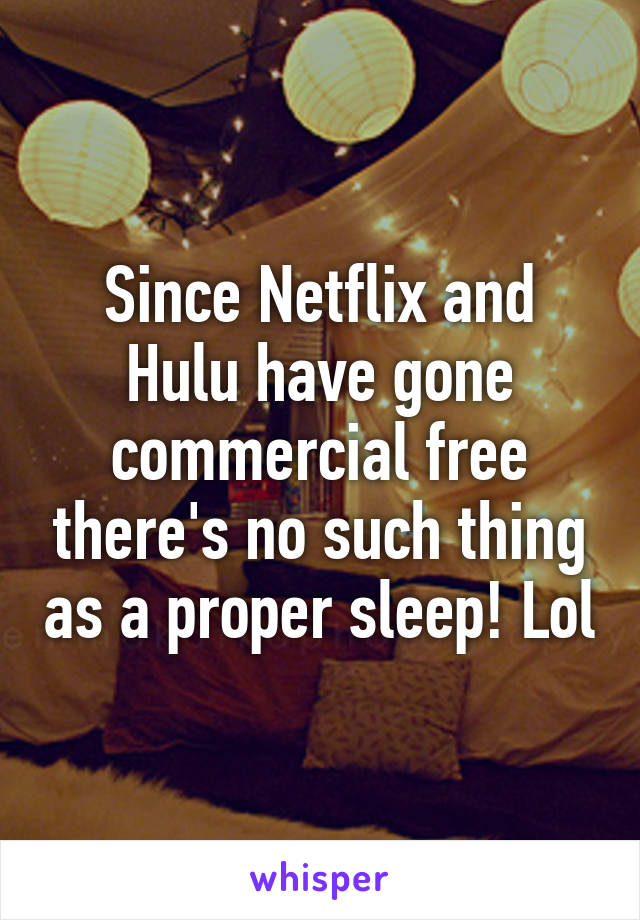 Since Netflix and Hulu have gone commercial free there's no such thing as a proper sleep! Lol