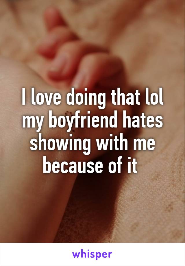 I love doing that lol my boyfriend hates showing with me because of it 