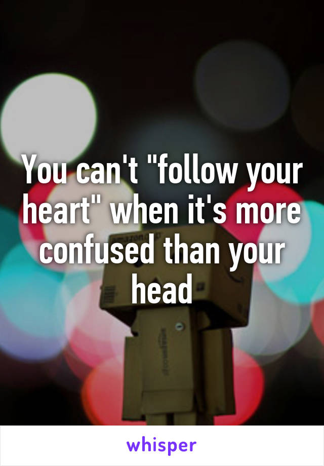 You can't "follow your heart" when it's more confused than your head