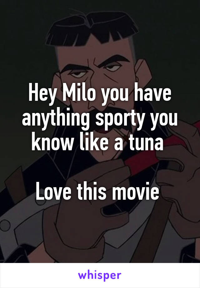 Hey Milo you have anything sporty you know like a tuna 

Love this movie 