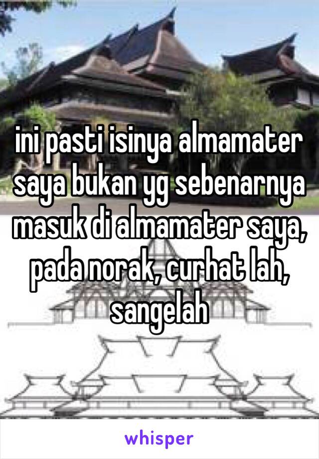 ini pasti isinya almamater saya bukan yg sebenarnya masuk di almamater saya, pada norak, curhat lah, sangelah