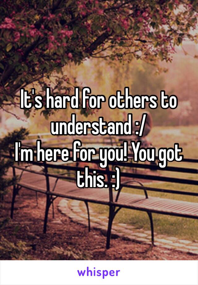 It's hard for others to understand :/ 
I'm here for you! You got this. :)