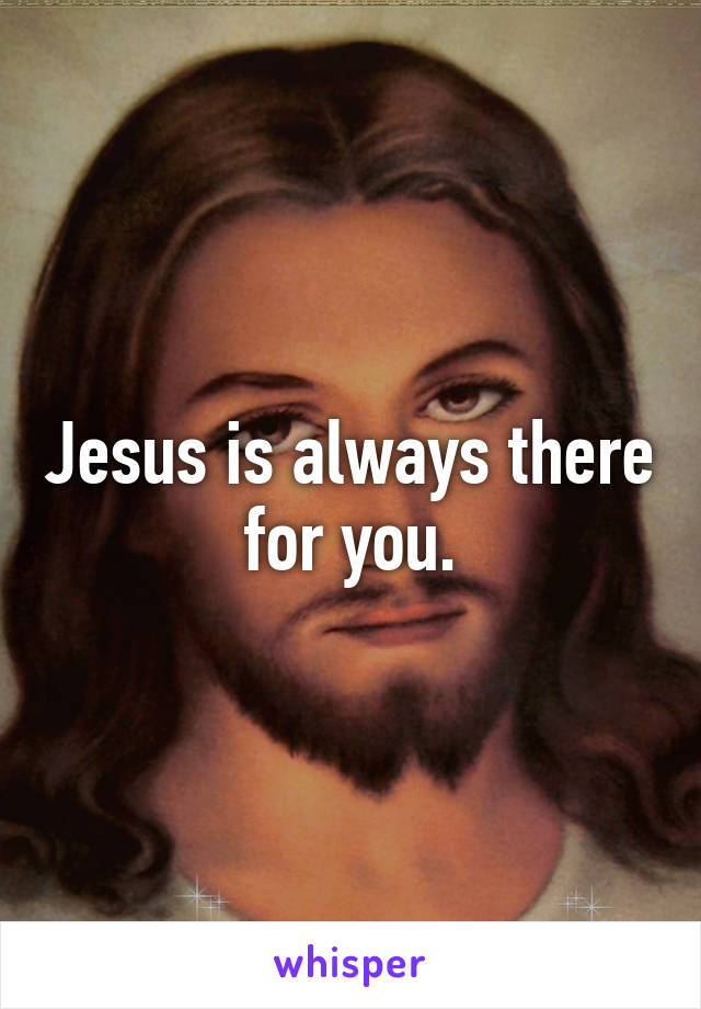 Jesus is always there for you.