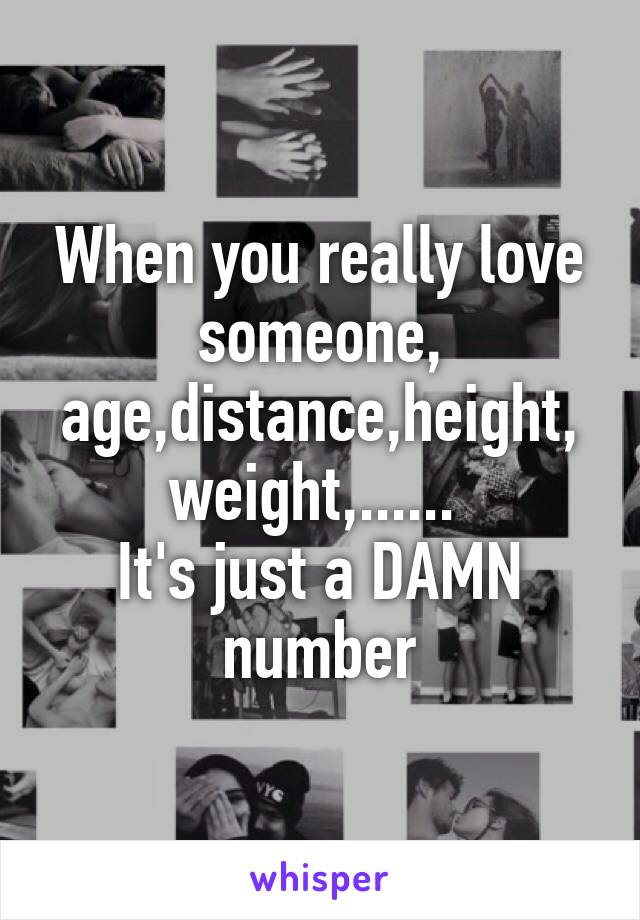 When you really love someone,
age,distance,height,
weight,...... 
It's just a DAMN number