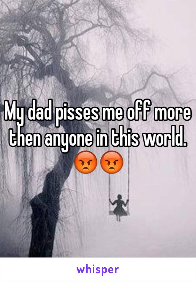 My dad pisses me off more then anyone in this world.
😡😡 