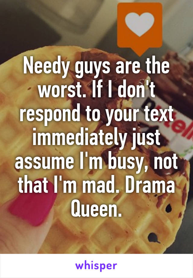 Needy guys are the worst. If I don't respond to your text immediately just assume I'm busy, not that I'm mad. Drama Queen.