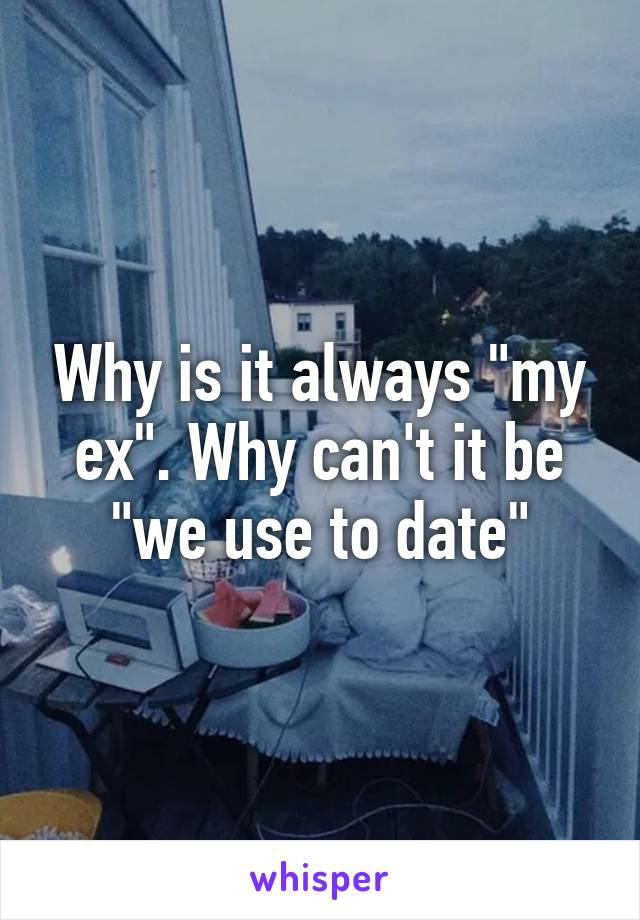 Why is it always "my ex". Why can't it be "we use to date"