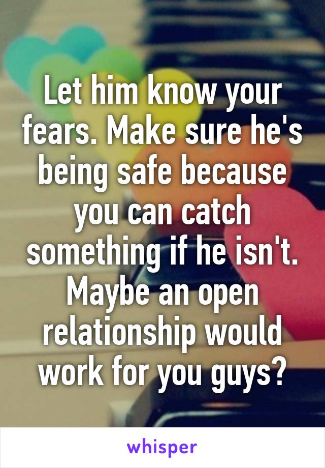 Let him know your fears. Make sure he's being safe because you can catch something if he isn't. Maybe an open relationship would work for you guys?