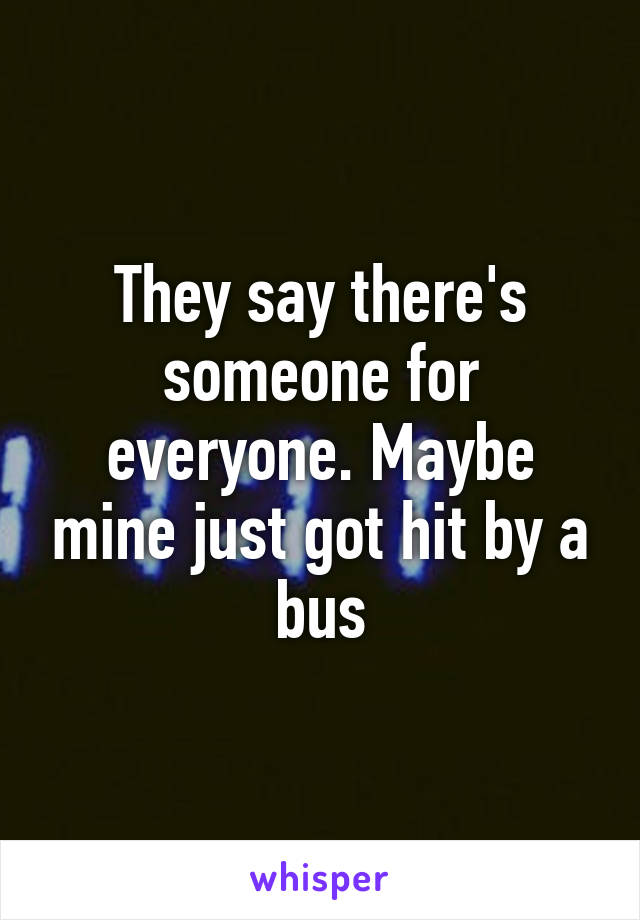 They say there's someone for everyone. Maybe mine just got hit by a bus