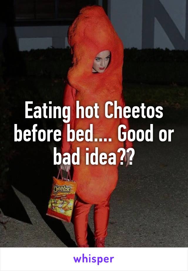 Eating hot Cheetos before bed.... Good or bad idea??