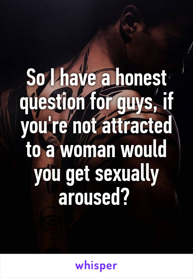 So I have a honest question for guys, if you're not attracted to a woman would you get sexually aroused? 