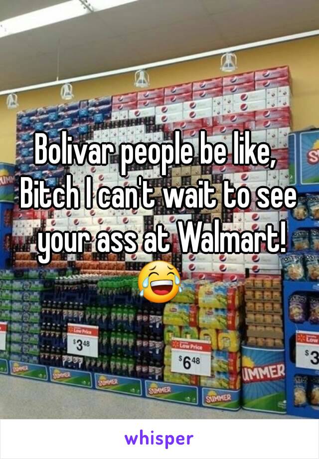 Bolivar people be like, 
Bitch I can't wait to see your ass at Walmart!
😂