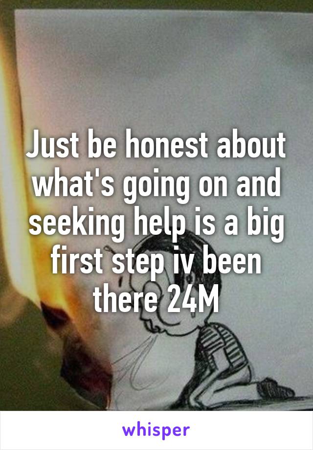 Just be honest about what's going on and seeking help is a big first step iv been there 24M