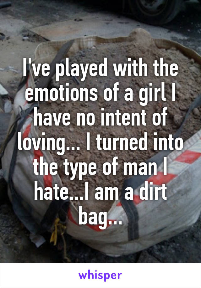 I've played with the emotions of a girl I have no intent of loving... I turned into the type of man I hate...I am a dirt bag...